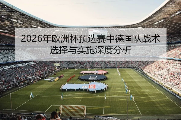 2026年欧洲杯预选赛中德国队战术选择与实施深度分析