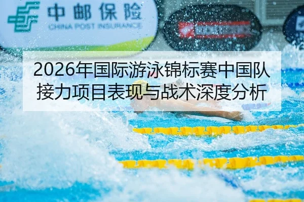 2026年国际游泳锦标赛中国队接力项目表现与战术深度分析