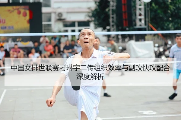 中国女排世联赛刁琳宇二传组织效率与副攻快攻配合深度解析