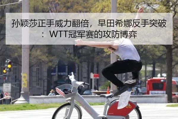 孙颖莎正手威力翻倍，早田希娜反手突破：WTT冠军赛的攻防博弈