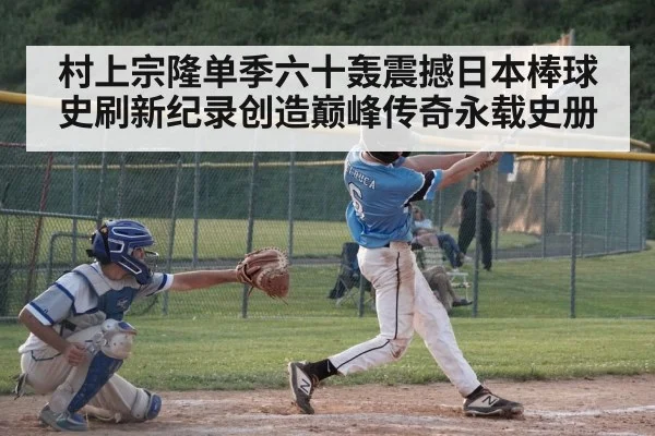 村上宗隆单季六十轰震撼日本棒球史刷新纪录创造巅峰传奇永载史册