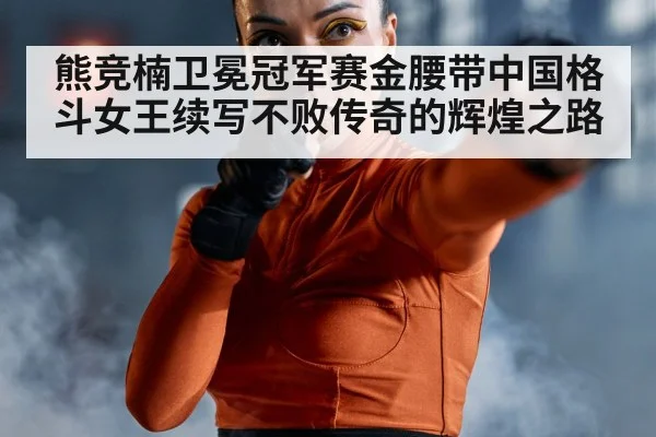 熊竞楠卫冕冠军赛金腰带中国格斗女王续写不败传奇的辉煌之路