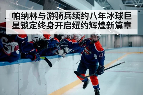 帕纳林与游骑兵续约八年冰球巨星锁定终身开启纽约辉煌新篇章