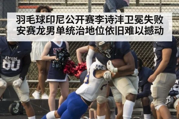 羽毛球印尼公开赛李诗沣卫冕失败 安赛龙男单统治地位依旧难以撼动