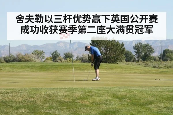 舍夫勒以三杆优势赢下英国公开赛成功收获赛季第二座大满贯冠军