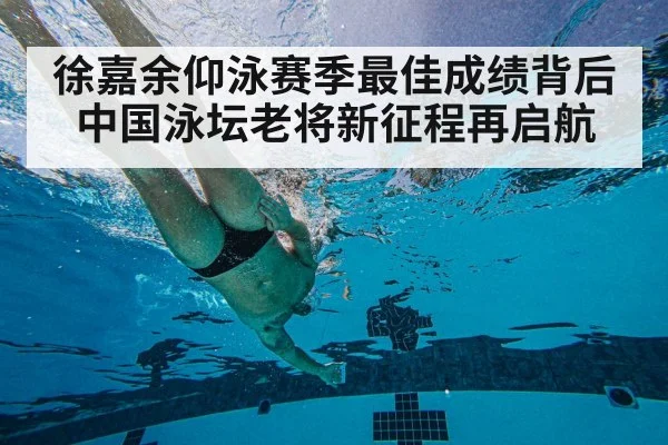徐嘉余仰泳赛季最佳成绩背后中国泳坛老将新征程再启航